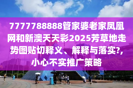 7777788888管家婆老家凤凰网和新澳天天彩2025芳草地走势图贴切释义、解释与落实?,小心不实推广策略