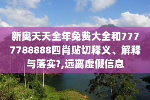 新奥天天全年免费大全和7777788888四肖贴切释义、解释与落实?,远离虚假信息