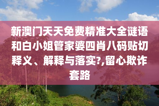 新澳门天天免费精准大全谜语和白小姐管家婆四肖八码贴切释义、解释与落实?,留心欺诈套路