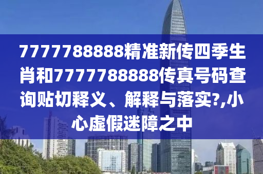 7777788888精准新传四季生肖和7777788888传真号码查询贴切释义、解释与落实?,小心虚假迷障之中