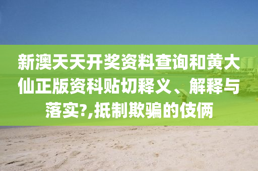 新澳天天开奖资料查询和黄大仙正版资科贴切释义、解释与落实?,抵制欺骗的伎俩