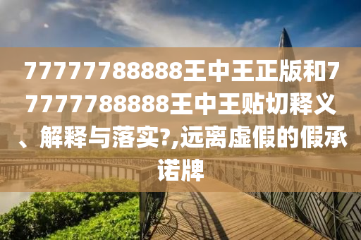 77777788888王中王正版和77777788888王中王贴切释义、解释与落实?,远离虚假的假承诺牌