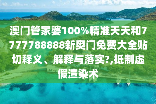 澳门管家婆100%精准天天和7777788888新奥门免费大全贴切释义、解释与落实?,抵制虚假渲染术