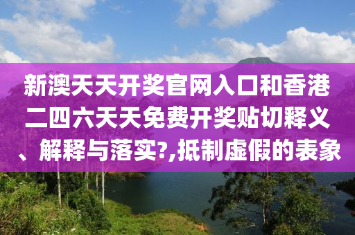 新澳天天开奖官网入口和香港二四六天天免费开奖贴切释义、解释与落实?,抵制虚假的表象