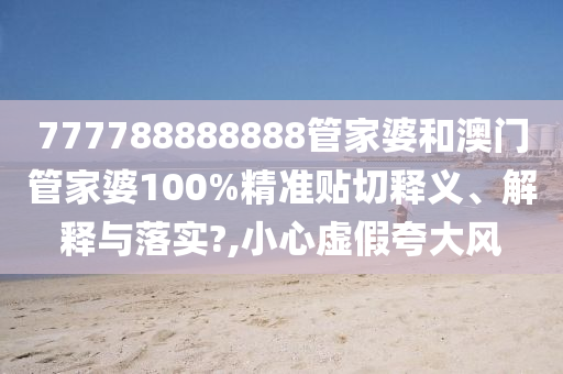 777788888888管家婆和澳门管家婆100%精准贴切释义、解释与落实?,小心虚假夸大风