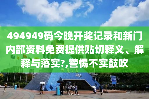 494949码今晚开奖记录和新门内部资料免费提供贴切释义、解释与落实?,警惕不实鼓吹