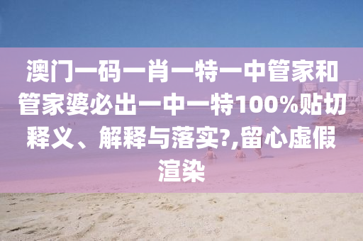 澳门一码一肖一特一中管家和管家婆必出一中一特100%贴切释义、解释与落实?,留心虚假渲染