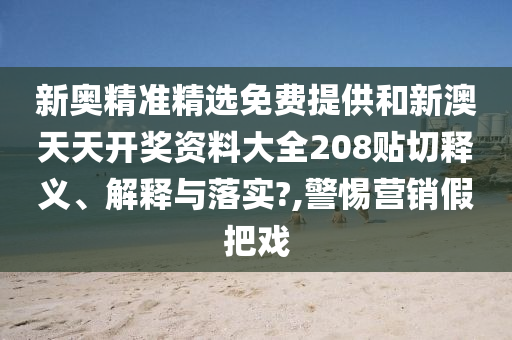 新奥精准精选免费提供和新澳天天开奖资料大全208贴切释义、解释与落实?,警惕营销假把戏