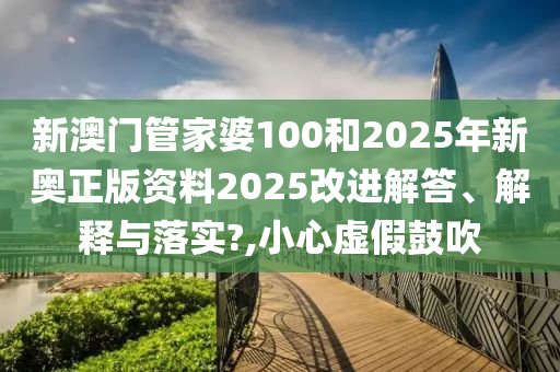 新澳门管家婆100和2025年新奥正版资料2025改进解答、解释与落实?,小心虚假鼓吹