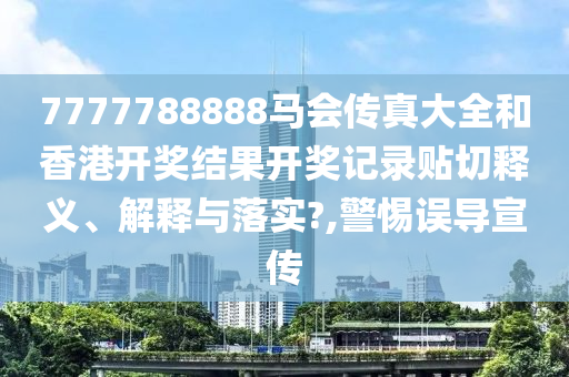 7777788888马会传真大全和香港开奖结果开奖记录贴切释义、解释与落实?,警惕误导宣传