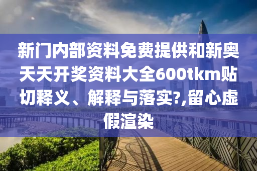 新门内部资料免费提供和新奥天天开奖资料大全600tkm贴切释义、解释与落实?,留心虚假渲染