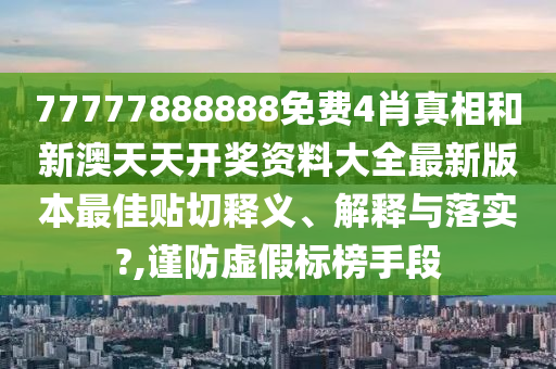 77777888888免费4肖真相和新澳天天开奖资料大全最新版本最佳贴切释义、解释与落实?,谨防虚假标榜手段