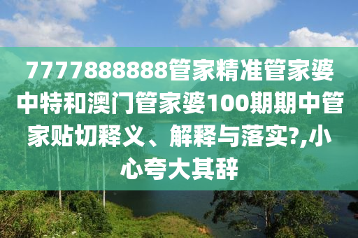 7777888888管家精准管家婆中特和澳门管家婆100期期中管家贴切释义、解释与落实?,小心夸大其辞