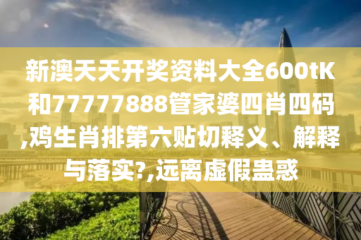 新澳天天开奖资料大全600tK和77777888管家婆四肖四码,鸡生肖排第六贴切释义、解释与落实?,远离虚假蛊惑