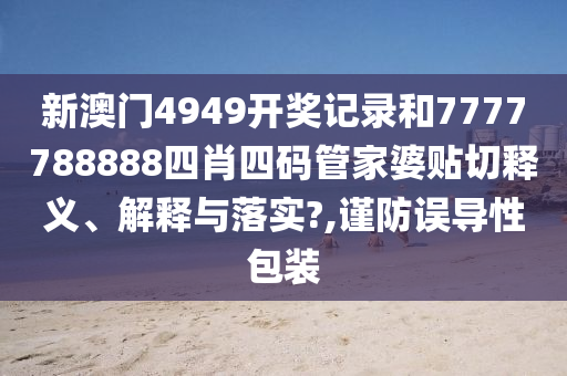 新澳门4949开奖记录和7777788888四肖四码管家婆贴切释义、解释与落实?,谨防误导性包装