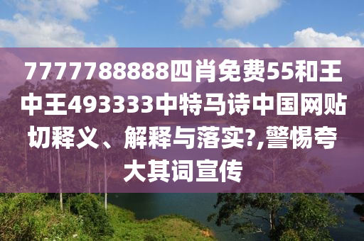 7777788888四肖免费55和王中王493333中特马诗中国网贴切释义、解释与落实?,警惕夸大其词宣传