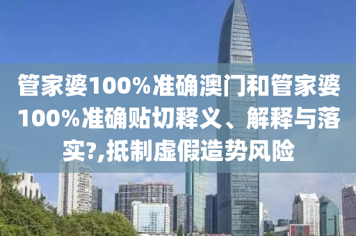 管家婆100%准确澳门和管家婆100%准确贴切释义、解释与落实?,抵制虚假造势风险