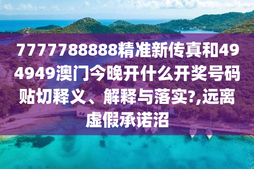 7777788888精准新传真和494949澳门今晚开什么开奖号码贴切释义、解释与落实?,远离虚假承诺沼