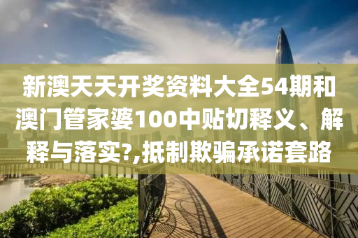 新澳天天开奖资料大全54期和澳门管家婆100中贴切释义、解释与落实?,抵制欺骗承诺套路