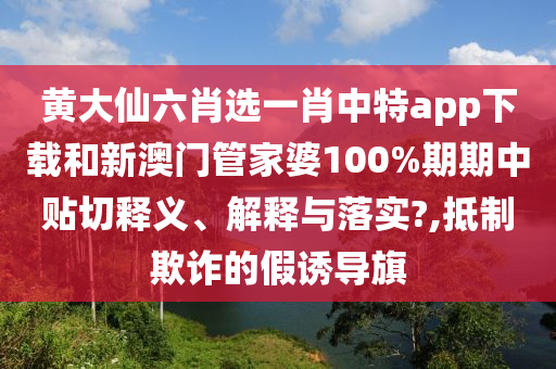 黄大仙六肖选一肖中特app下载和新澳门管家婆100%期期中贴切释义、解释与落实?,抵制欺诈的假诱导旗