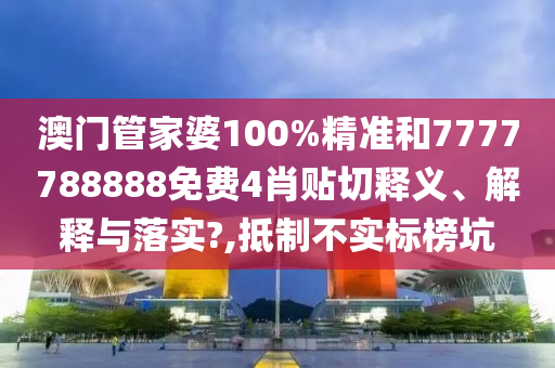 澳门管家婆100%精准和7777788888免费4肖贴切释义、解释与落实?,抵制不实标榜坑