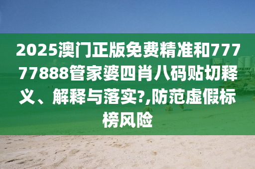 2025澳门正版免费精准和77777888管家婆四肖八码贴切释义、解释与落实?,防范虚假标榜风险