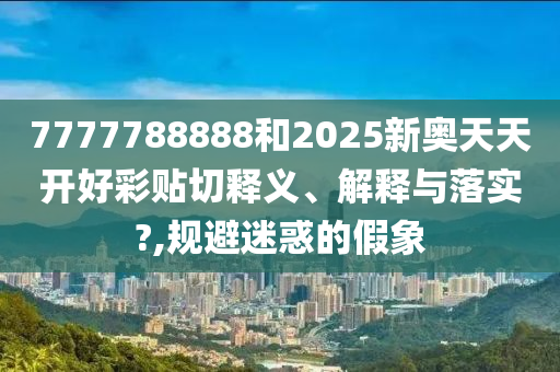 7777788888和2025新奥天天开好彩贴切释义、解释与落实?,规避迷惑的假象