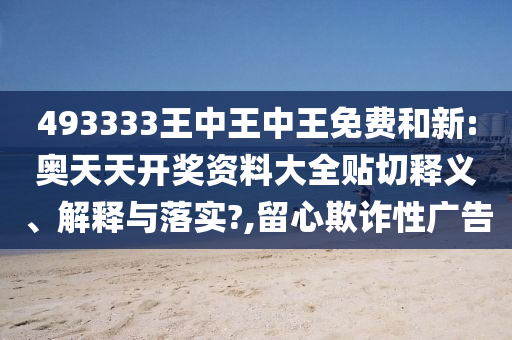 493333王中王中王免费和新:奥天天开奖资料大全贴切释义、解释与落实?,留心欺诈性广告