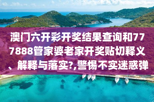 澳门六开彩开奖结果查询和777888管家婆老家开奖贴切释义、解释与落实?,警惕不实迷惑弹