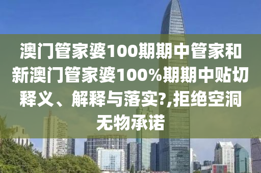 澳门管家婆100期期中管家和新澳门管家婆100%期期中贴切释义、解释与落实?,拒绝空洞无物承诺