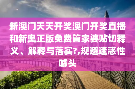 新澳门天天开奖澳门开奖直播和新奥正版免费管家婆贴切释义、解释与落实?,规避迷惑性噱头