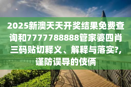 2025新澳天天开奖结果免费查询和7777788888管家婆四肖三码贴切释义、解释与落实?,谨防误导的伎俩