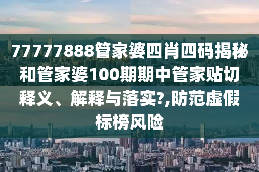 77777888管家婆四肖四码揭秘和管家婆100期期中管家贴切释义、解释与落实?,防范虚假标榜风险