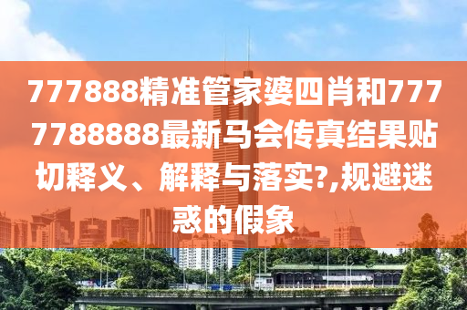 777888精准管家婆四肖和7777788888最新马会传真结果贴切释义、解释与落实?,规避迷惑的假象