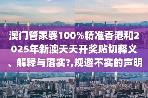 澳门管家婆100%精准香港和2025年新澳天天开奖贴切释义、解释与落实?,规避不实的声明