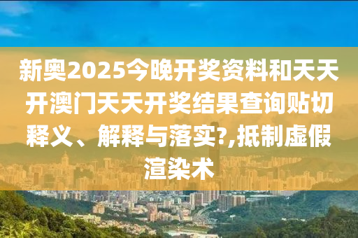 新奥2025今晚开奖资料和天天开澳门天天开奖结果查询贴切释义、解释与落实?,抵制虚假渲染术