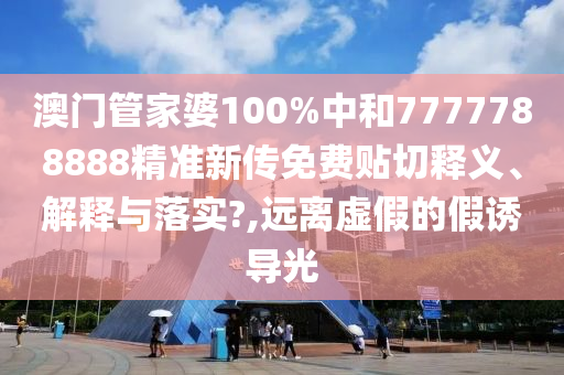 澳门管家婆100%中和7777788888精准新传免费贴切释义、解释与落实?,远离虚假的假诱导光