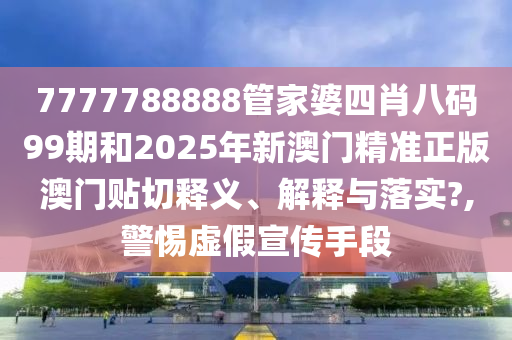 7777788888管家婆四肖八码99期和2025年新澳门精准正版澳门贴切释义、解释与落实?,警惕虚假宣传手段