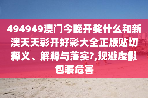 494949澳门今晚开奖什么和新澳天天彩开好彩大全正版贴切释义、解释与落实?,规避虚假包装危害