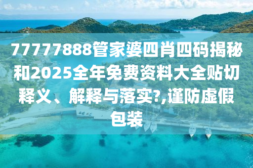 77777888管家婆四肖四码揭秘和2025全年免费资料大全贴切释义、解释与落实?,谨防虚假包装