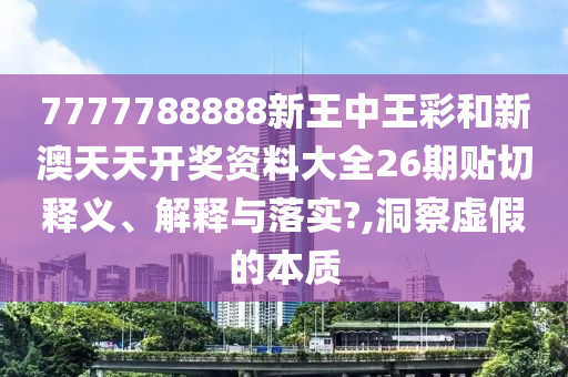 7777788888新王中王彩和新澳天天开奖资料大全26期贴切释义、解释与落实?,洞察虚假的本质