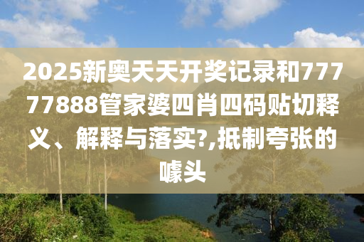 2025新奥天天开奖记录和77777888管家婆四肖四码贴切释义、解释与落实?,抵制夸张的噱头