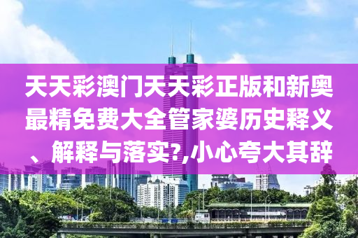 天天彩澳门天天彩正版和新奥最精免费大全管家婆历史释义、解释与落实?,小心夸大其辞