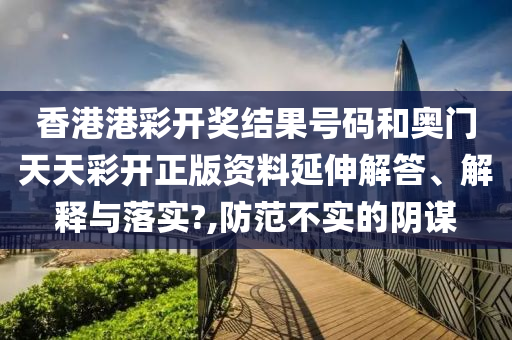 香港港彩开奖结果号码和奥门天天彩开正版资料延伸解答、解释与落实?,防范不实的阴谋