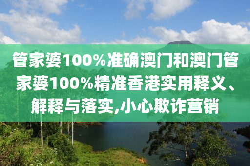 管家婆100%准确澳门和澳门管家婆100%精准香港实用释义、解释与落实,小心欺诈营销