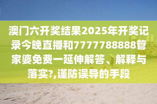 澳门六开奖结果2025年开奖记录今晚直播和7777788888管家婆免费一延伸解答、解释与落实?,谨防误导的手段