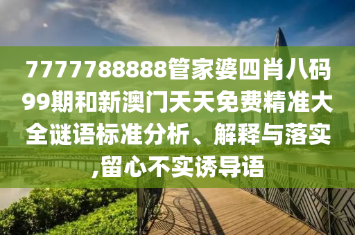 7777788888管家婆四肖八码99期和新澳门天天免费精准大全谜语标准分析、解释与落实,留心不实诱导语