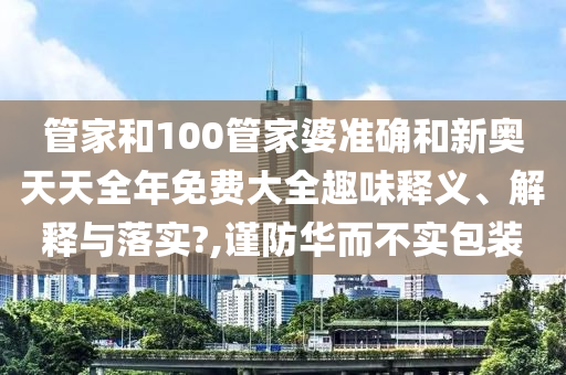 管家和100管家婆准确和新奥天天全年免费大全趣味释义、解释与落实?,谨防华而不实包装