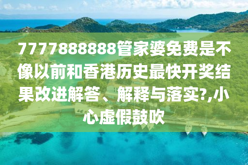 7777888888管家婆免费是不像以前和香港历史最快开奖结果改进解答、解释与落实?,小心虚假鼓吹