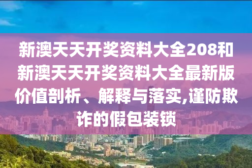 新澳天天开奖资料大全208和新澳天天开奖资料大全最新版价值剖析、解释与落实,谨防欺诈的假包装锁